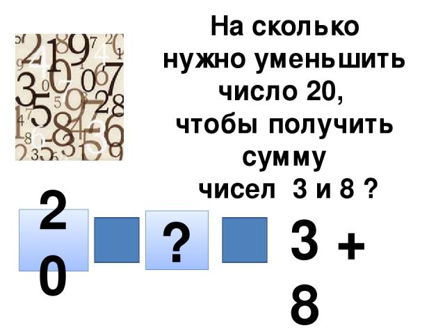 На сколько нужно уменьшить число 20, чтобы получить сумму чисел 3 и 8 ? 20 ? 3 + 8