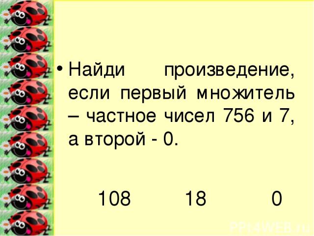 Найди произведение, если первый множитель – частное чисел 756 и 7, а второй - 0. 108 18 0