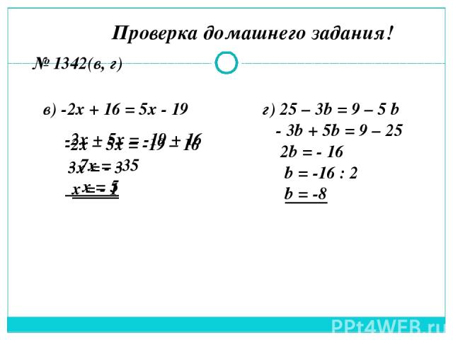 Проверка домашнего задания! № 1342(в, г) в) -2х + 16 = 5х - 19 -2х + 5х = -19 + 16 3х = - 3 х = - 1 -2х – 5х = -19 – 16 - 7х = -35 х = 5 г) 25 – 3b = 9 – 5 b - 3b + 5b = 9 – 25 2b = - 16 b = -16 : 2 b = -8