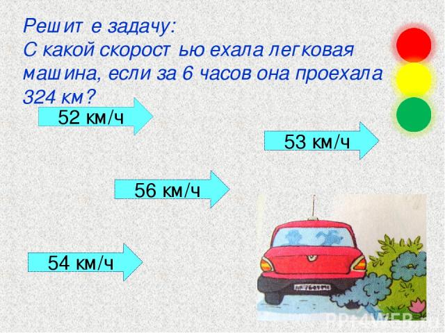 Решите задачу: С какой скоростью ехала легковая машина, если за 6 часов она проехала 324 км? 52 км/ч 53 км/ч 56 км/ч 54 км/ч