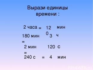 Вырази единицы времени : 2 часа мин 180 мин = 2 мин = 240 с = 120 = 3 ч 120 с 4