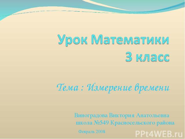 Тема : Измерение времени Виноградова Виктория Анатольевна школа №549 Красносельского района Февраль 2008