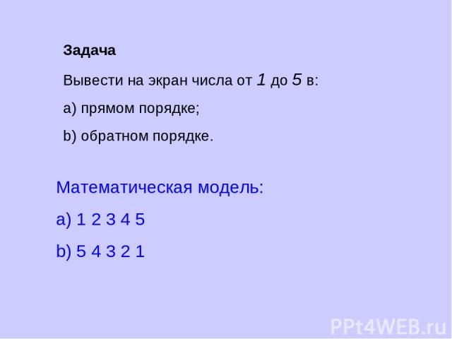 Задача Вывести на экран числа от 1 до 5 в: a) прямом порядке; b) обратном порядке. Математическая модель: a) 1 2 3 4 5 b) 5 4 3 2 1