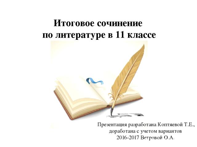 Итоговое сочинение по литературе в 11 классе Презентация разработана Коптяевой Т.Е., доработана с учетом вариантов 2016-2017 Ветровой О.А.