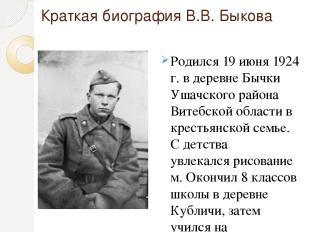 Краткая биография В.В. Быкова Родился 19 июня 1924 г. в деревне Бычки Ушачского