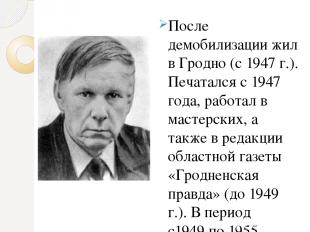 После демобилизации жил в Гродно (с 1947 г.). Печатался с 1947 года, работал в м