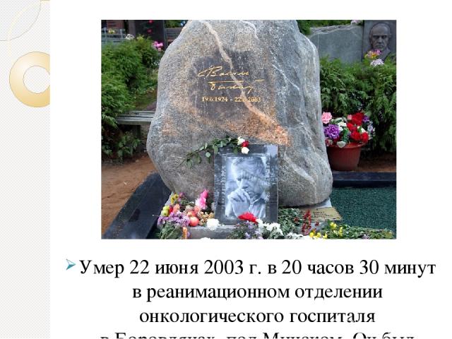 Умер 22 июня 2003 г. в 20 часов 30 минут в реанимационном отделении онкологического госпиталя в Боровлянах, под Минском. Он был отпет в минском Доме литератора согласно обряду Грекокатолической церкви; гроб писателя был накрыт бело-красно-белым флаг…