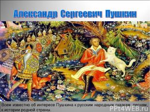 Всем известно об интересе Пушкина к русским народным сказкам, песням, к истории