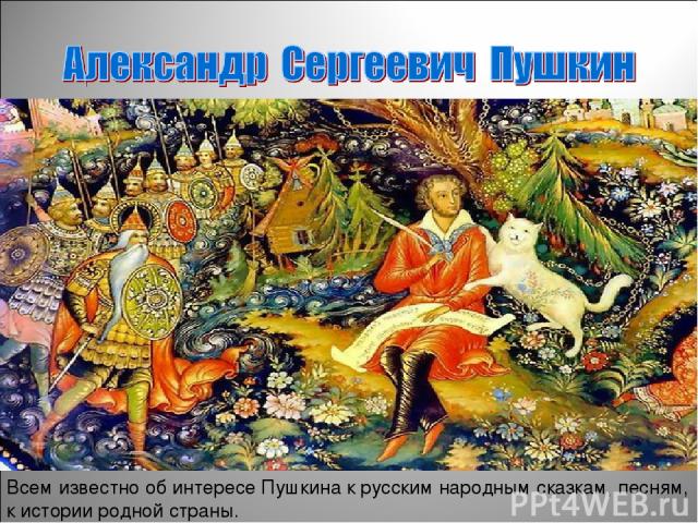Всем известно об интересе Пушкина к русским народным сказкам, песням, к истории родной страны.