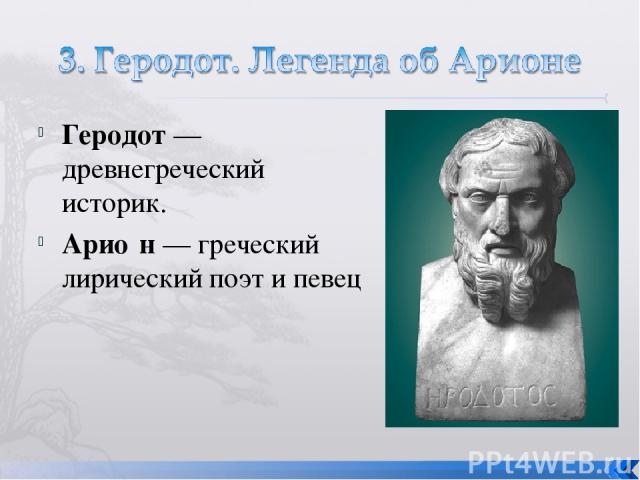 Геродот — древнегреческий историк. Арио н — греческий лирический поэт и певец