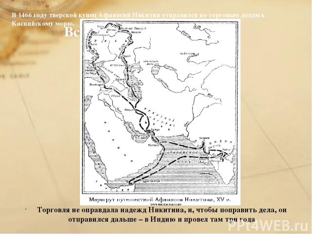 Торговля не оправдала надежд Никитина, и, чтобы поправить дела, он отправился дальше – в Индию и провел там три года В 1466 году тверской купец Афанасий Никитин отправился по торговым делам к Каспийскому морю.