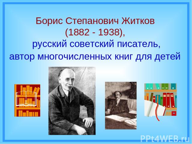 Борис Степанович Житков (1882 - 1938), русский советский писатель, автор многочисленных книг для детей