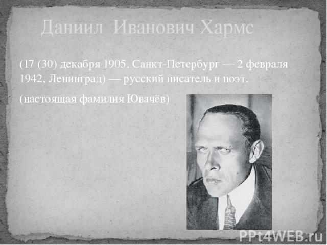(17 (30) декабря 1905, Санкт-Петербург — 2 февраля 1942, Ленинград) — русский писатель и поэт. (настоящая фамилия Ювачёв) Даниил Иванович Хармс