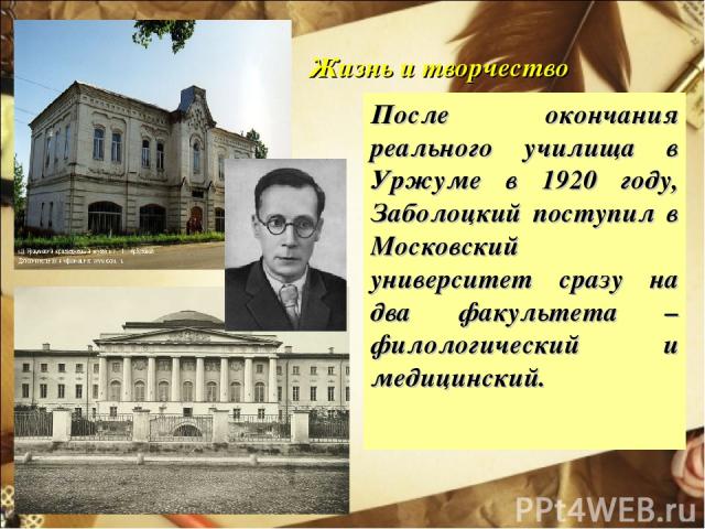 Жизнь и творчество После окончания реального училища в Уржуме в 1920 году, Заболоцкий поступил в Московский университет сразу на два факультета – филологический и медицинский.