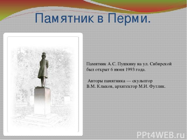 Памятник в Перми. Памятник А.С. Пушкину на ул. Сибирской был открыт 6 июня 1993 года. Авторы памятника — скульптор В.М. Клыков, архитектор М.И. Футлик.