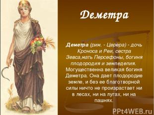 Деметра (рим. - Церера) - дочь Кроноса и Реи, сестра Зевса,мать Персефоны, богин