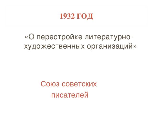 1932 ГОД «О перестройке литературно-художественных организаций» Союз советских писателей