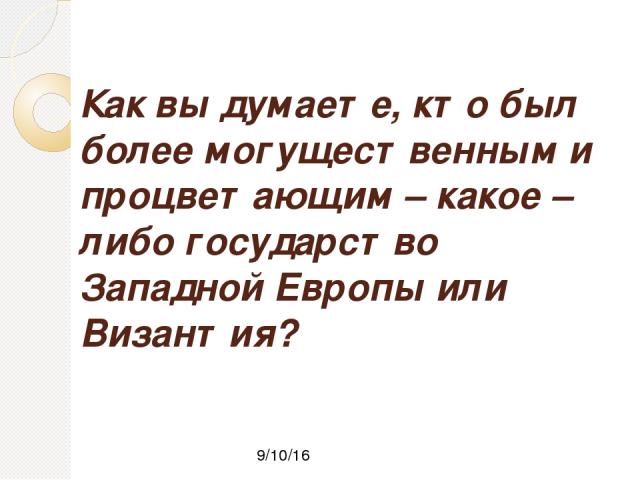 Как вы думаете, кто был более могущественным и процветающим – какое – либо государство Западной Европы или Византия?