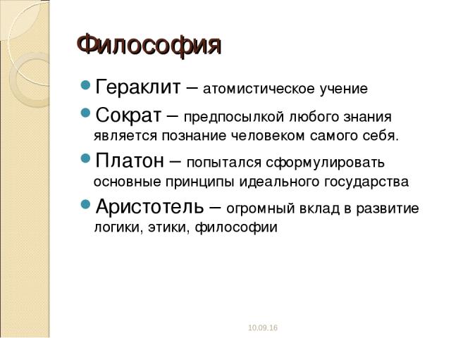 Философия Гераклит – атомистическое учение Сократ – предпосылкой любого знания является познание человеком самого себя. Платон – попытался сформулировать основные принципы идеального государства Аристотель – огромный вклад в развитие логики, этики, …