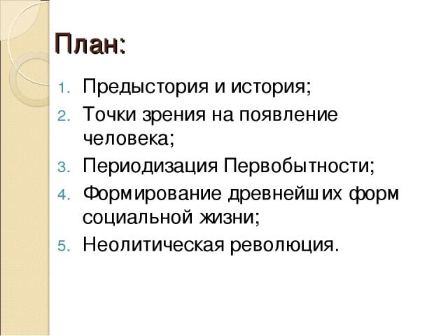 План: Предыстория и история; Точки зрения на появление человека; Периодизация Первобытности; Формирование древнейших форм социальной жизни; Неолитическая революция.