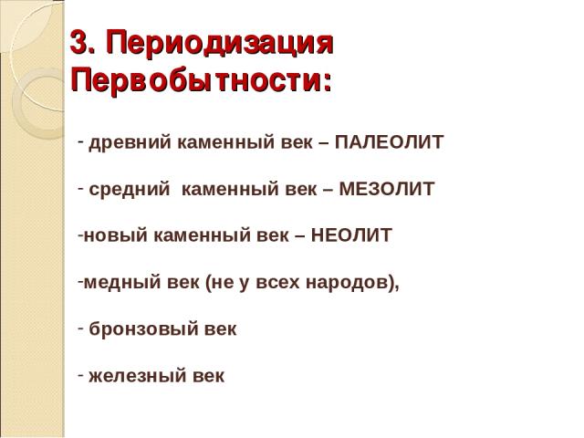 древний каменный век – ПАЛЕОЛИТ средний каменный век – МЕЗОЛИТ новый каменный век – НЕОЛИТ медный век (не у всех народов), бронзовый век железный век 3. Периодизация Первобытности: