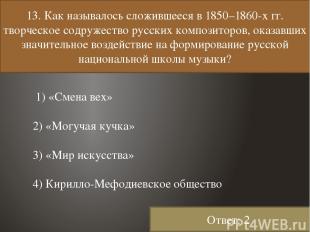 13. Как называлось сложившееся в 1850–1860-х гг. творческое содружество русских