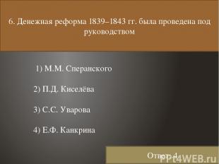 6. Денежная реформа 1839–1843 гг. была проведена под руководством 1) М.М. Сперан