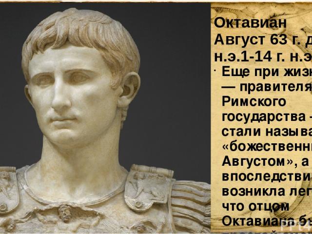 Октавиан Август 63 г. до н.э.1-14 г. н.э Еще при жизни его — правителя Римского государства — стали называть «божественным Августом», а впоследствии даже возникла легенда, что отцом Октавиана был не простой смертный, а бог Аполлон. 