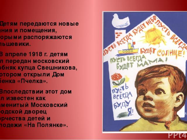 Детям передаются новые здания и помещения, которыми распоряжаются большевики. В апреле 1918 г. детям был передан московский особняк купца Свешникова, в котором открыли Дом ребенка «Пчелка». Впоследствии этот дом стал известен как знаменитый Московск…