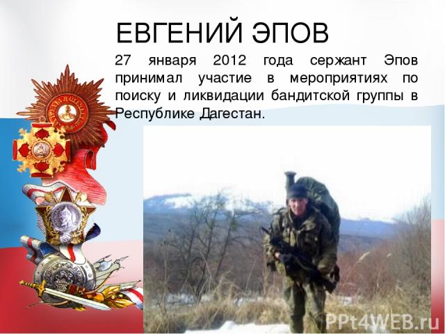 ЕВГЕНИЙ ЭПОВ 27 января 2012 года сержант Эпов принимал участие в мероприятиях по поиску и ликвидации бандитской группы в Республике Дагестан.