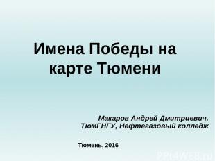 Имена Победы на карте Тюмени Макаров Андрей Дмитриевич, ТюмГНГУ, Нефтегазовый ко