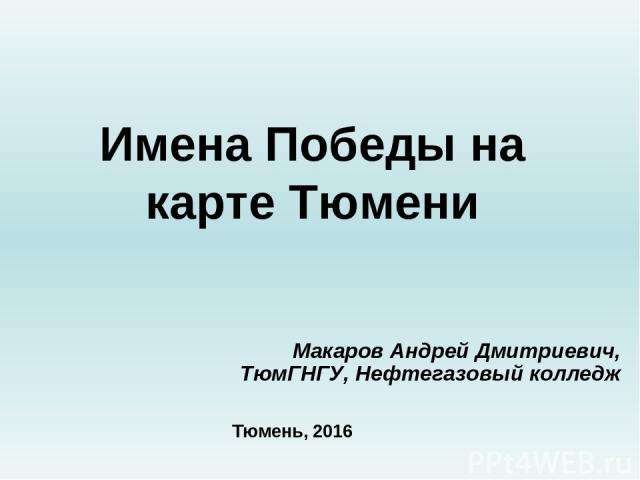 Имена Победы на карте Тюмени Макаров Андрей Дмитриевич, ТюмГНГУ, Нефтегазовый колледж Тюмень, 2016