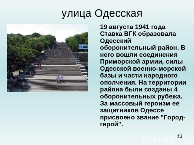 улица Одесская 19 августа 1941 года Ставка ВГК образовала Одесский оборонительный район. В него вошли соединения Приморской армии, силы Одесской военно-морской базы и части народного ополчения. На территории района были созданы 4 оборонительных рубе…