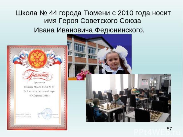 Школа № 44 города Тюмени с 2010 года носит имя Героя Советского Союза Ивана Ивановича Федюнинского. 
