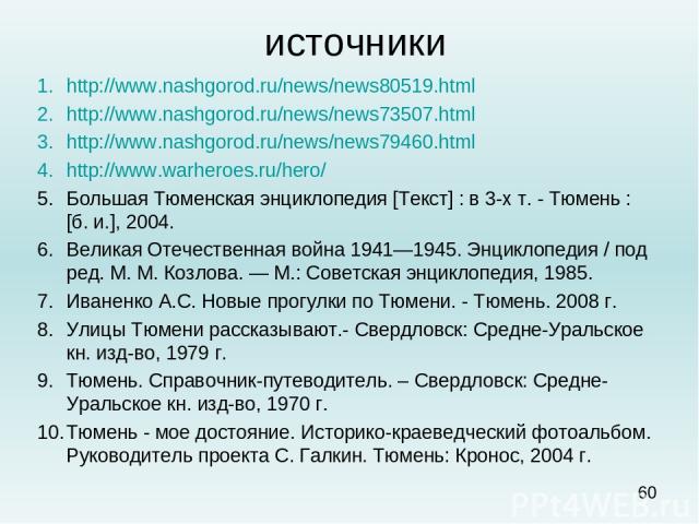 источники http://www.nashgorod.ru/news/news80519.html http://www.nashgorod.ru/news/news73507.html http://www.nashgorod.ru/news/news79460.html http://www.warheroes.ru/hero/ Большая Тюменская энциклопедия [Текст] : в 3-х т. - Тюмень : [б. и.], 2004. В…