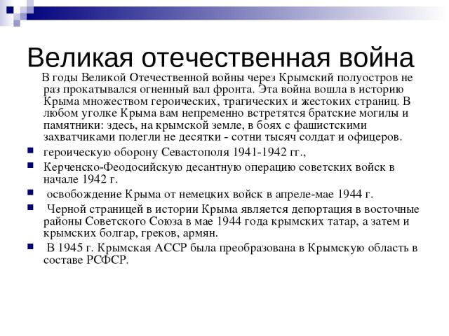 Великая отечественная война В годы Великой Отечественной войны через Крымский полуостров не раз прокатывался огненный вал фронта. Эта война вошла в историю Крыма множеством героических, трагических и жестоких страниц. В любом уголке Крыма вам непрем…