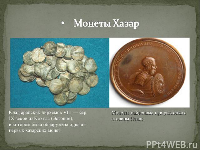 Клад арабских дирхемов VIII — сер. IX веков из Кохтла (Эстония), в котором была обнаружена одна из первых хазарских монет. Монеты, найденные при раскопках столицы Итиль