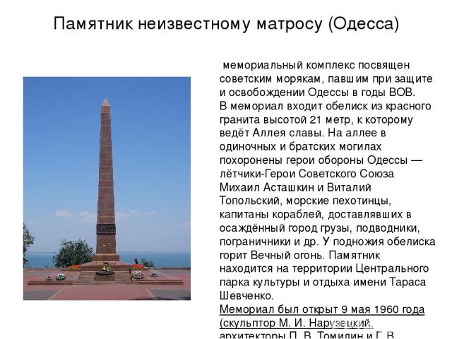 Памятник неизвестному матросу (Одесса) мемориальный комплекс посвящен советским морякам, павшим при защите и освобождении Одессы в годы ВОВ. В мемориал входит обелиск из красного гранита высотой 21 метр, к которому ведёт Аллея славы. На аллее в один…
