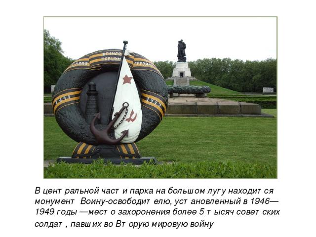 В центральной части парка на большом лугу находится монумент Воину-освободителю, установленный в 1946—1949 годы —место захоронения более 5 тысяч советских солдат, павших во Вторую мировую войну