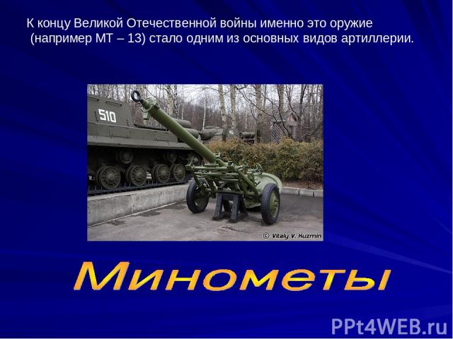 К концу Великой Отечественной войны именно это оружие (например МТ – 13) стало одним из основных видов артиллерии.