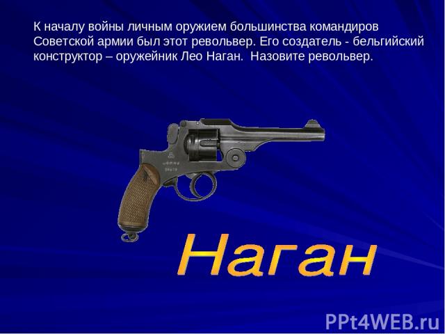 К началу войны личным оружием большинства командиров Советской армии был этот револьвер. Его создатель - бельгийский конструктор – оружейник Лео Наган. Назовите револьвер.