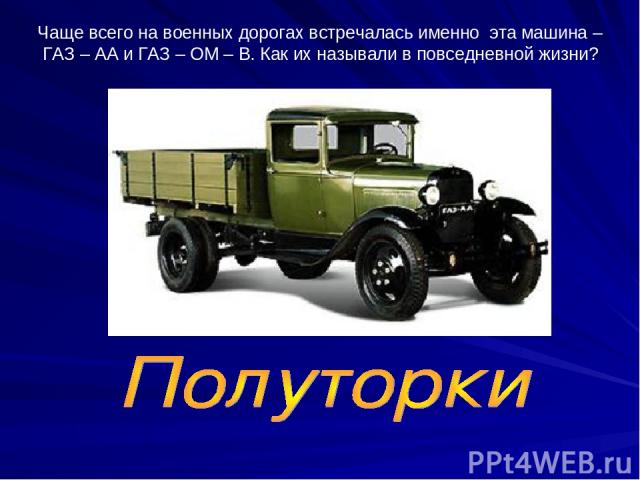 Чаще всего на военных дорогах встречалась именно эта машина – ГАЗ – АА и ГАЗ – ОМ – В. Как их называли в повседневной жизни?