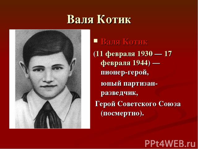 Валя Котик Валя Котик (11 февраля 1930 — 17 февраля 1944) — пионер-герой, юный партизан-разведчик, Герой Советского Союза (посмертно).