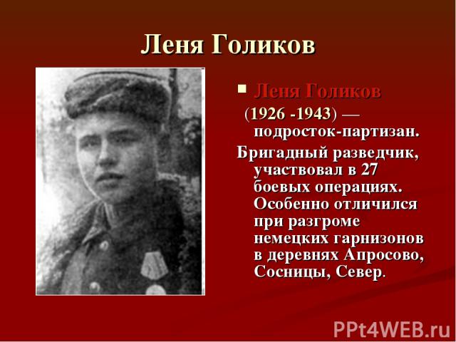 Леня Голиков Леня Голиков (1926 -1943) — подросток-партизан. Бригадный разведчик, участвовал в 27 боевых операциях. Особенно отличился при разгроме немецких гарнизонов в деревнях Апросово, Сосницы, Север.