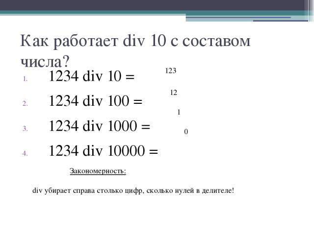 Как работает div 10 с составом числа? 1234 div 10 = 1234 div 100 = 1234 div 1000 = 1234 div 10000 = div убирает справа столько цифр, сколько нулей в делителе! Закономерность: 123 12 1 0