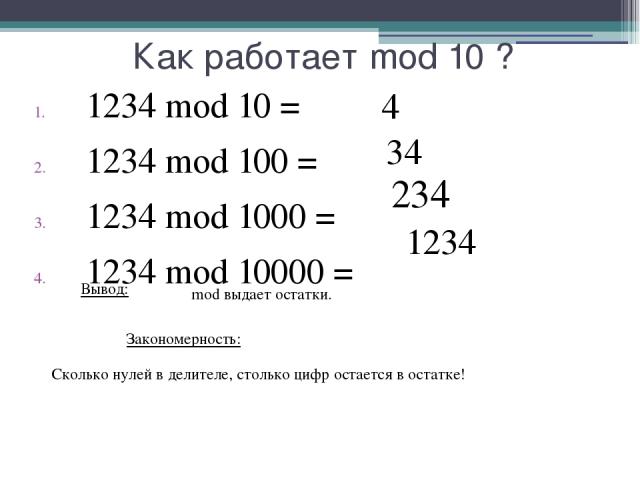 Как работает mod 10 ? 1234 mod 10 = 1234 mod 100 = 1234 mod 1000 = 1234 mod 10000 = 4 34 234 1234 Сколько нулей в делителе, столько цифр остается в остатке! Вывод: mod выдает остатки. Закономерность: