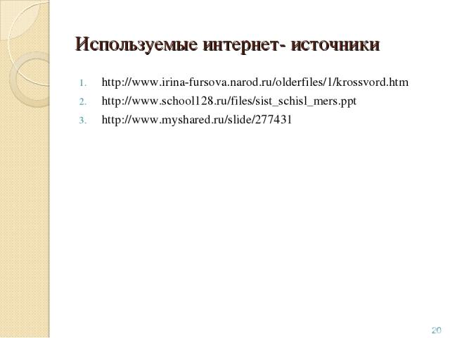 Используемые интернет- источники http://www.irina-fursova.narod.ru/olderfiles/1/krossvord.htm http://www.school128.ru/files/sist_schisl_mers.ppt http://www.myshared.ru/slide/277431 *