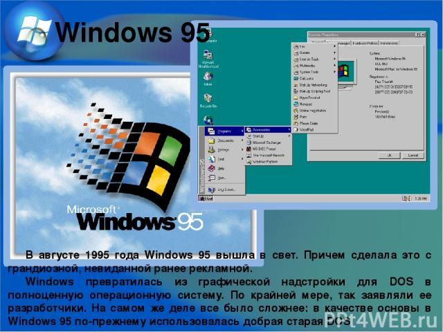 В августе 1995 года Windows 95 вышла в свет. Причем сделала это с грандиозной, невиданной ранее рекламной. Windows превратилась из графической надстройки для DOS в полноценную операционную систему. По крайней мере, так заявляли ее разработчики. На с…