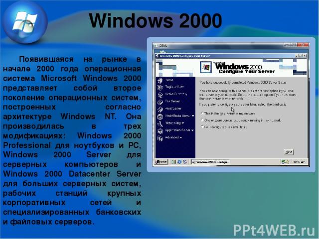 Windows 2000 Появившаяся на рынке в начале 2000 года операционная система Microsoft Windows 2000 представляет собой второе поколение операционных систем, построенных согласно архитектуре Windows NT. Она производилась в трех модификациях: Windows 200…