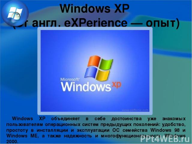 Windows XP (от англ. eXPerience — опыт) Windows XP объединяет в себе достоинства уже знакомых пользователям операционных систем предыдущих поколений: удобство, простоту в инсталляции и эксплуатации ОС семейства Windows 98 и Windows ME, а также надеж…